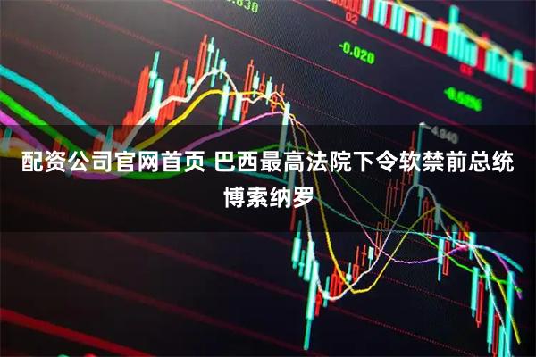 配资公司官网首页 巴西最高法院下令软禁前总统博索纳罗