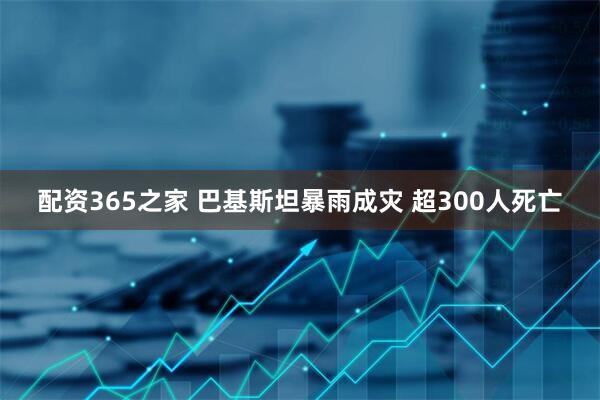 配资365之家 巴基斯坦暴雨成灾 超300人死亡