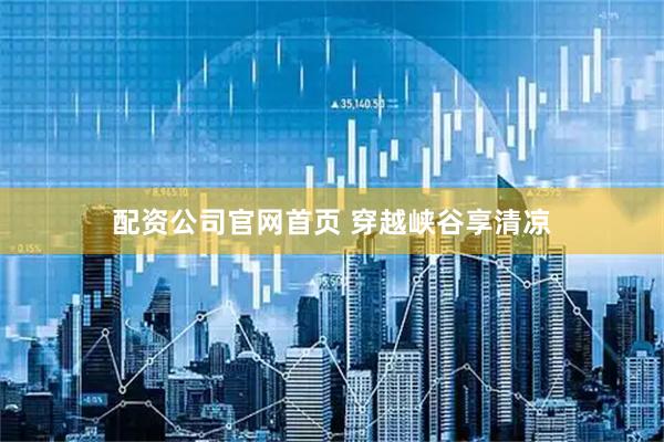 配资公司官网首页 穿越峡谷享清凉