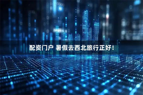 配资门户 暑假去西北旅行正好！