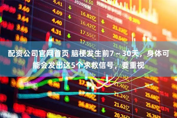 配资公司官网首页 脑梗发生前7～30天，身体可能会发出这5个求救信号，要重视