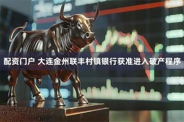 配资门户 大连金州联丰村镇银行获准进入破产程序