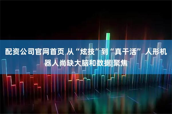 配资公司官网首页 从“炫技”到“真干活” 人形机器人尚缺大脑和数据|聚焦