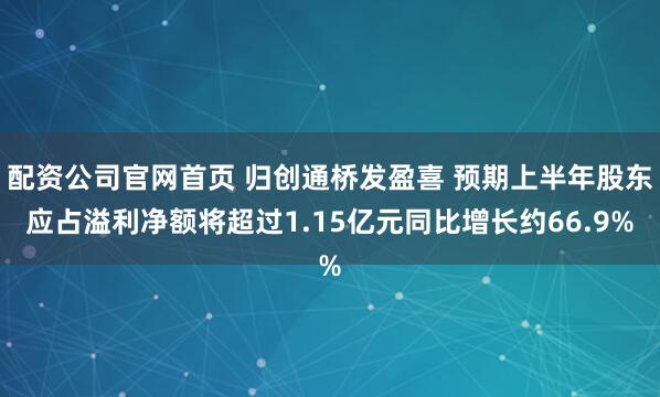 配资公司官网首页 归创通桥发盈喜 预期上半年股东应占溢利净额将超过1.15亿元同比增长约66.9%