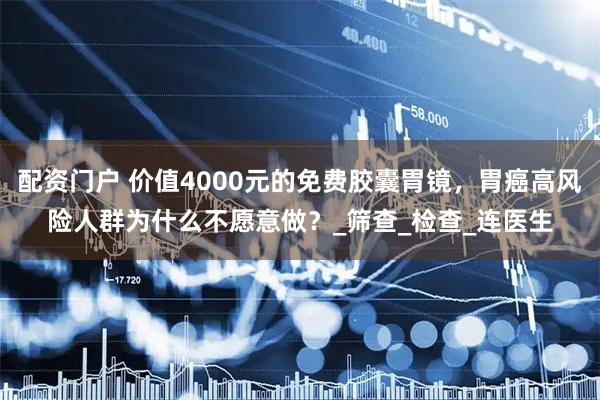 配资门户 价值4000元的免费胶囊胃镜，胃癌高风险人群为什么不愿意做？_筛查_检查_连医生