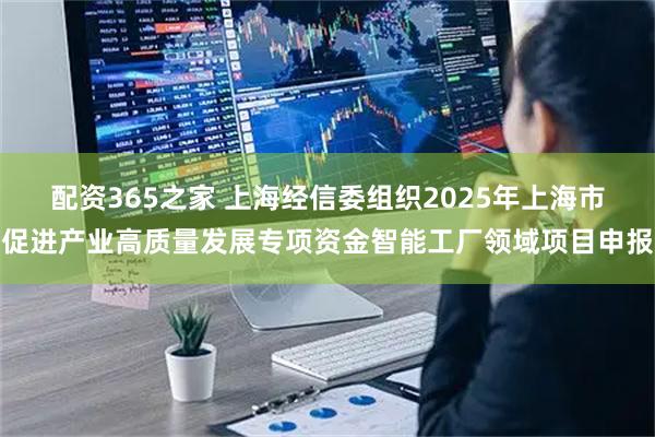 配资365之家 上海经信委组织2025年上海市促进产业高质量发展专项资金智能工厂领域项目申报