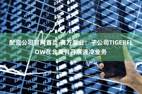 配资公司官网首页 南方泵业：子公司TIGERFLOW在北美有开展液冷业务