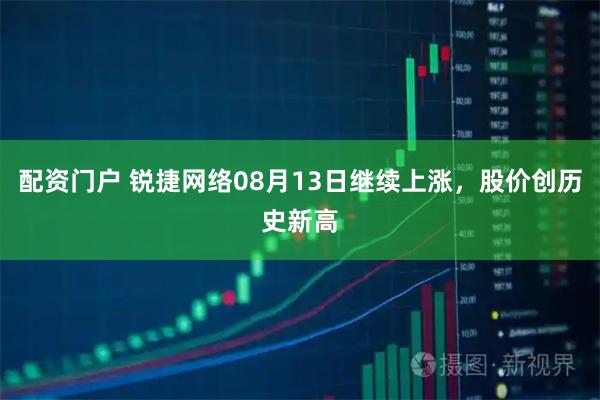 配资门户 锐捷网络08月13日继续上涨，股价创历史新高