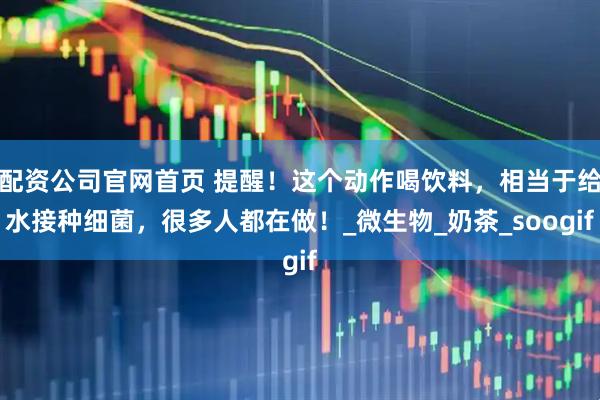 配资公司官网首页 提醒！这个动作喝饮料，相当于给水接种细菌，很多人都在做！_微生物_奶茶_soogif