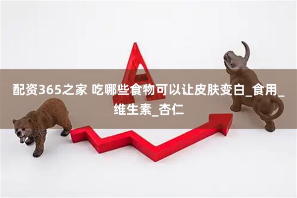 配资365之家 吃哪些食物可以让皮肤变白_食用_维生素_杏仁