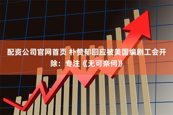 配资公司官网首页 朴赞郁回应被美国编剧工会开除：专注《无可奈何》
