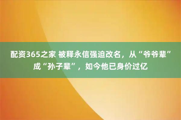 配资365之家 被释永信强迫改名，从“爷爷辈”成“孙子辈”，如今他已身价过亿