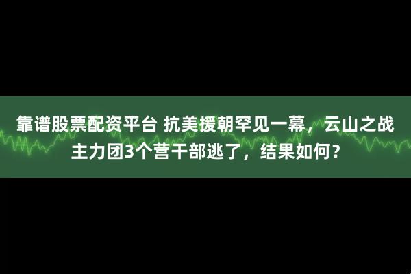 靠谱股票配资平台 抗美援朝罕见一幕，云山之战主力团3个营干部逃了，结果如何？