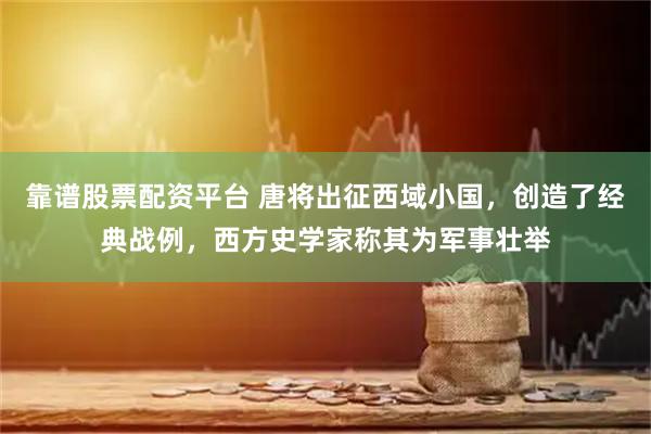 靠谱股票配资平台 唐将出征西域小国，创造了经典战例，西方史学家称其为军事壮举