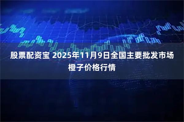 股票配资宝 2025年11月9日全国主要批发市场橙子价格行情