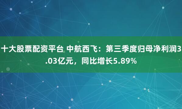 十大股票配资平台 中航西飞：第三季度归母净利润3.03亿元，同比增长5.89%