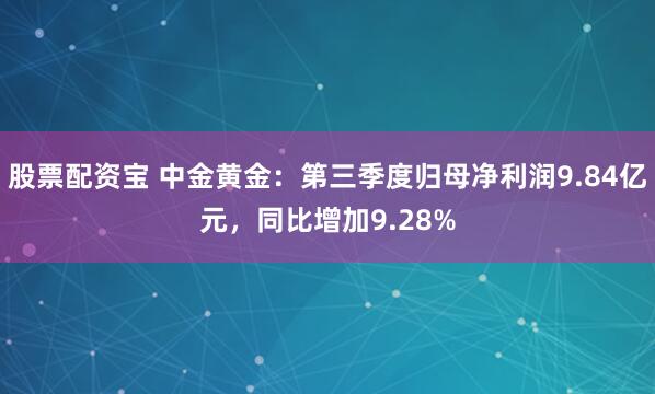 股票配资宝 中金黄金：第三季度归母净利润9.84亿元，同比增加9.28%