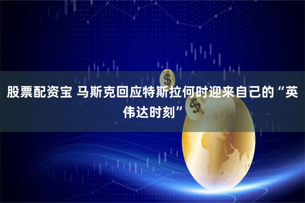 股票配资宝 马斯克回应特斯拉何时迎来自己的“英伟达时刻”