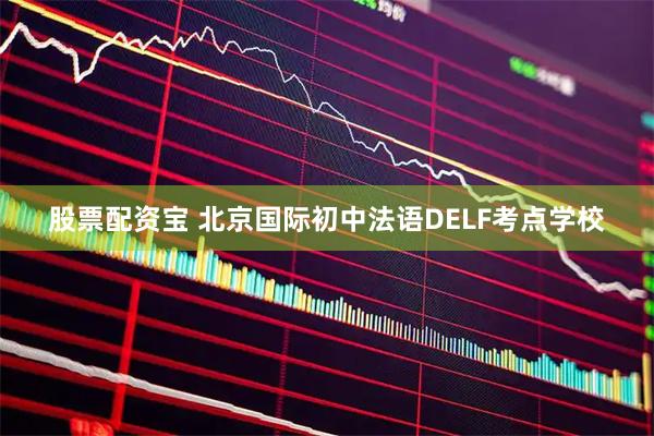 股票配资宝 北京国际初中法语DELF考点学校