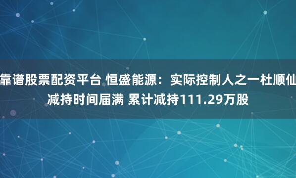 靠谱股票配资平台 恒盛能源：实际控制人之一杜顺仙减持时间届满 累计减持111.29万股
