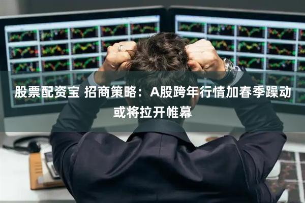 股票配资宝 招商策略：A股跨年行情加春季躁动或将拉开帷幕