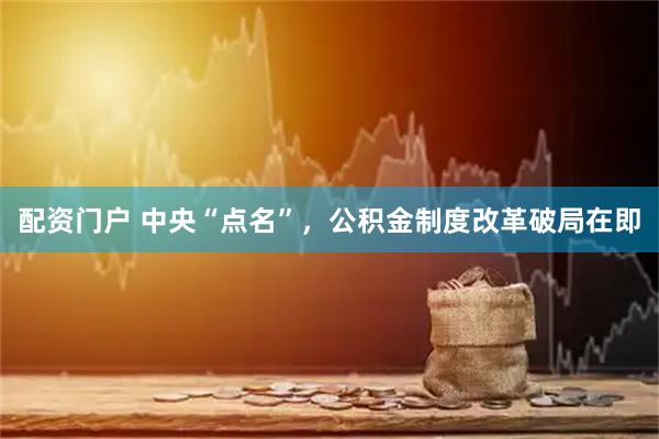配资门户 中央“点名”，公积金制度改革破局在即
