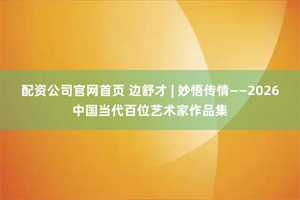 配资公司官网首页 边舒才 | 妙悟传情——2026中国当代百位艺术家作品集
