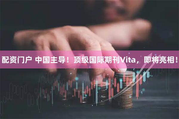 配资门户 中国主导！顶级国际期刊Vita，即将亮相！