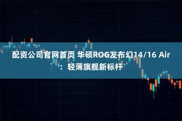 配资公司官网首页 华硕ROG发布幻14/16 Air：轻薄旗舰新标杆