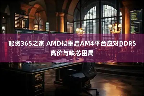 配资365之家 AMD拟重启AM4平台应对DDR5高价与缺芯困局