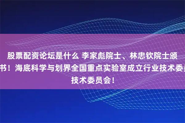 股票配资论坛是什么 李家彪院士、林忠钦院士颁发聘书！海底科学与划界全国重点实验室成立行业技术委员会！