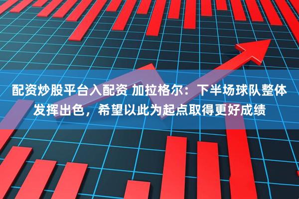 配资炒股平台入配资 加拉格尔：下半场球队整体发挥出色，希望以此为起点取得更好成绩