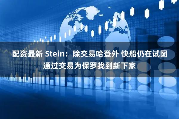 配资最新 Stein：除交易哈登外 快船仍在试图通过交易为保罗找到新下家
