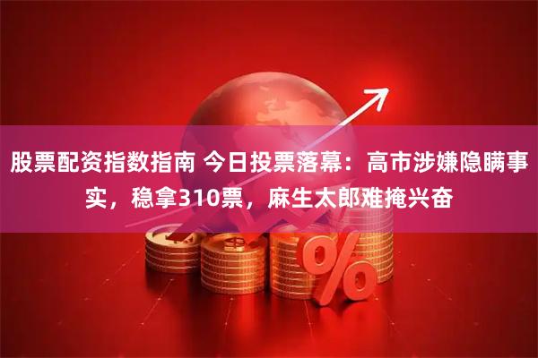 股票配资指数指南 今日投票落幕：高市涉嫌隐瞒事实，稳拿310票，麻生太郎难掩兴奋