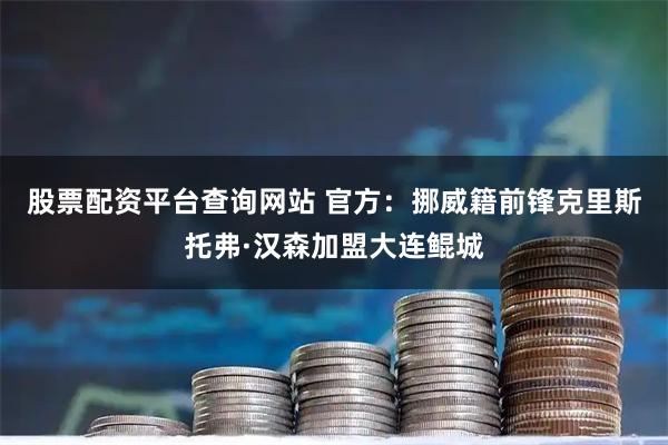 股票配资平台查询网站 官方：挪威籍前锋克里斯托弗·汉森加盟大连鲲城