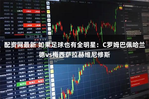 配资网最新 如果足球也有全明星：C罗姆巴佩哈兰德vs梅西萨拉赫维尼修斯