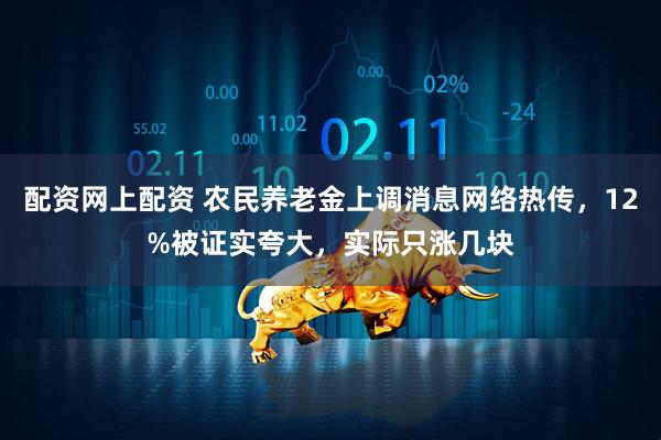配资网上配资 农民养老金上调消息网络热传，12%被证实夸大，实际只涨几块