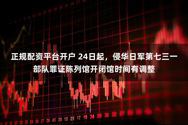 正规配资平台开户 24日起，侵华日军第七三一部队罪证陈列馆开闭馆时间有调整