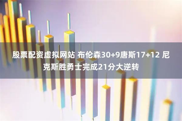股票配资虚拟网站 布伦森30+9唐斯17+12 尼克斯胜勇士完成21分大逆转